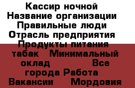 Кассир ночной › Название организации ­ Правильные люди › Отрасль предприятия ­ Продукты питания, табак › Минимальный оклад ­ 32 000 - Все города Работа » Вакансии   . Мордовия респ.